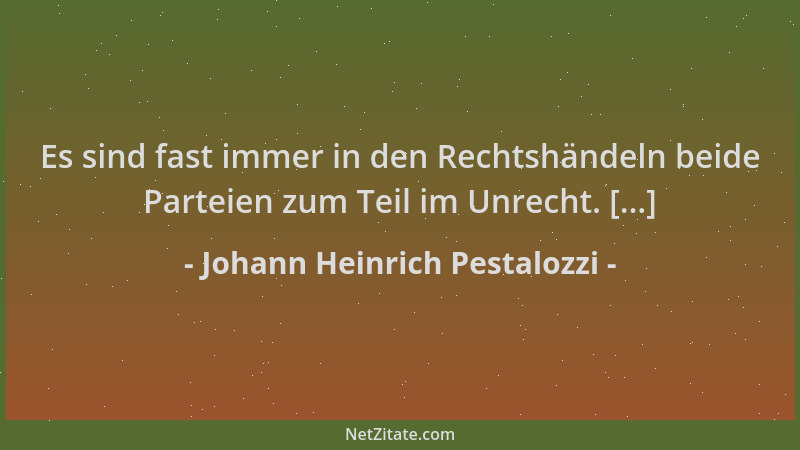 Johann Heinrich Pestalozzi - Es sind fast immer in den Rechtshändeln beide Parteien zum Teil im Unrecht. [...]...