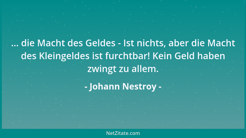 Johann Nestroy - ... die Macht des Geldes - Ist nichts, aber die Macht des Kleingeldes ist furchtbar! Kein Geld haben zwing...