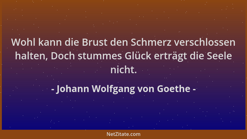 Johann Wolfgang von Goethe - Wohl kann die Brust den Schmerz verschlossen halten, Doch stummes Glück erträgt die Seele nich...