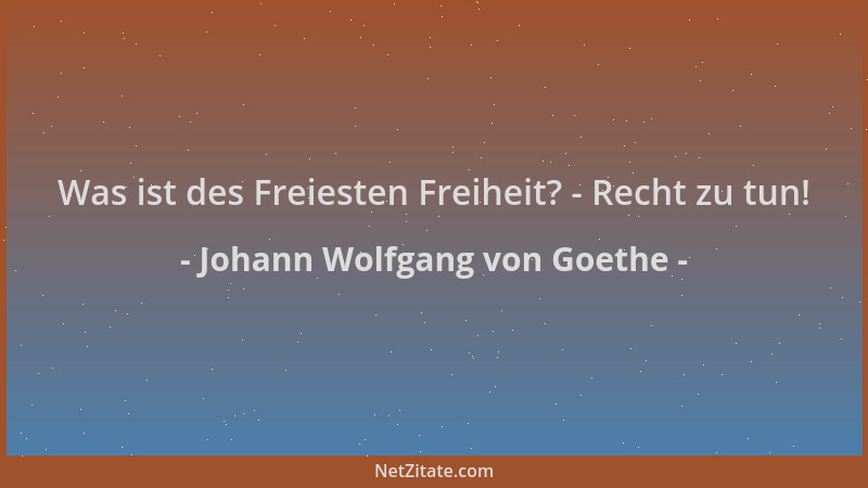 Johann Wolfgang von Goethe - Was ist des Freiesten Freiheit? - Recht zu tun!...