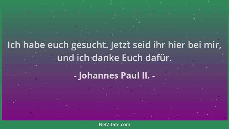 Johannes Paul II. - Ich habe euch gesucht. Jetzt seid ihr hier bei mir, und ich danke Euch dafür....