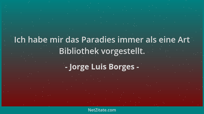 Jorge Luis Borges - Ich habe mir das Paradies immer als eine Art Bibliothek vorgestellt....