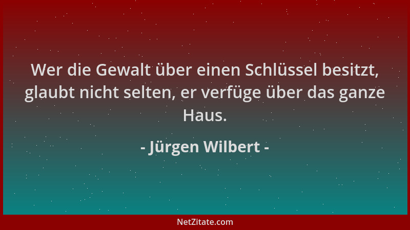 Jürgen Wilbert - Wer die Gewalt über einen Schlüssel besitzt, glaubt nicht selten, er verfüge über das ganze Haus....