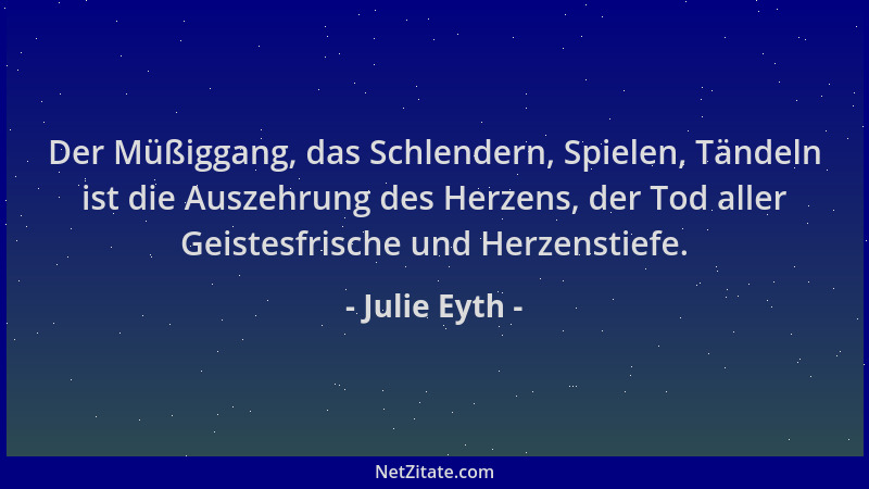 Julie Eyth - Der Müßiggang, das Schlendern, Spielen, Tändeln ist die Auszehrung des Herzens, der Tod aller Geistesfrische u...
