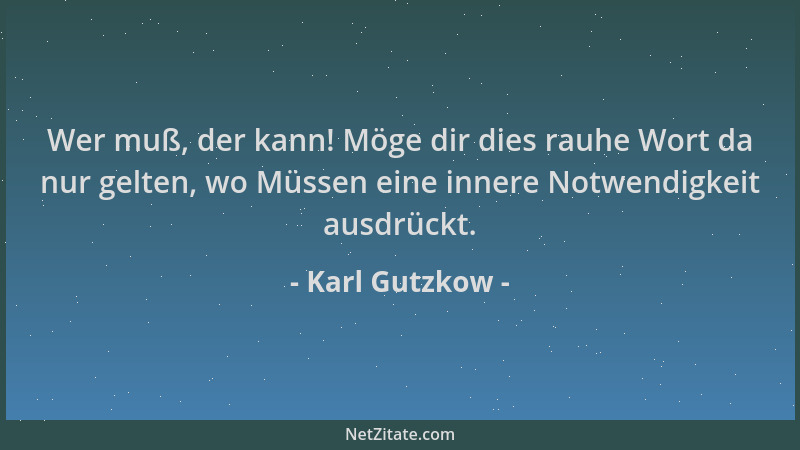 Karl Gutzkow - Wer muß, der kann! Möge dir dies rauhe Wort da nur gelten, wo Müssen eine innere Notwendigkeit ausdrückt....
