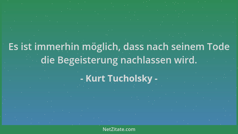 Kurt Tucholsky - Es ist immerhin möglich, dass nach seinem Tode die Begeisterung nachlassen wird....