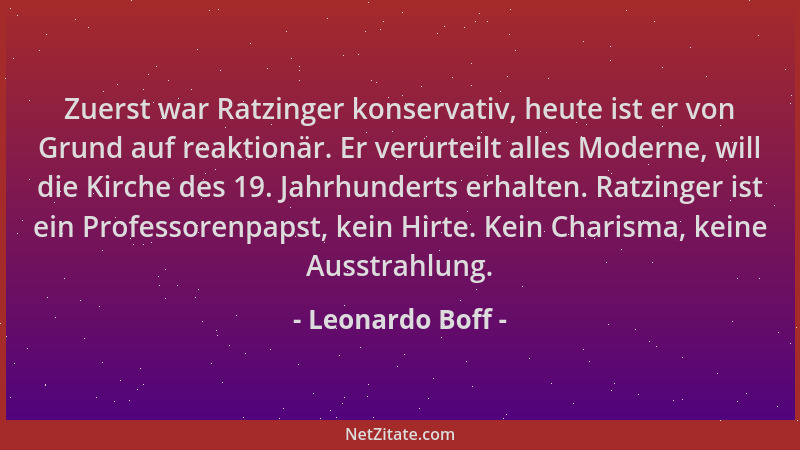 Leonardo Boff - Zuerst war Ratzinger konservativ, heute ist er von Grund auf reaktionär. Er verurteilt alles Moderne, will...