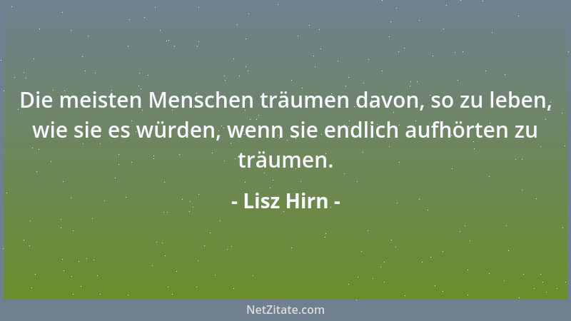 Lisz Hirn - Die meisten Menschen träumen davon, so zu leben, wie sie es würden, wenn sie endlich aufhörten zu träumen....