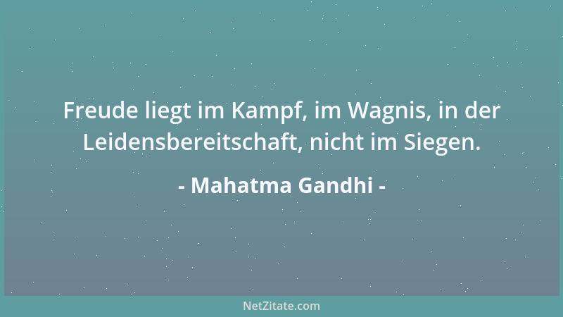 Mahatma Gandhi - Freude liegt im Kampf, im Wagnis, in der Leidensbereitschaft, nicht im Siegen....