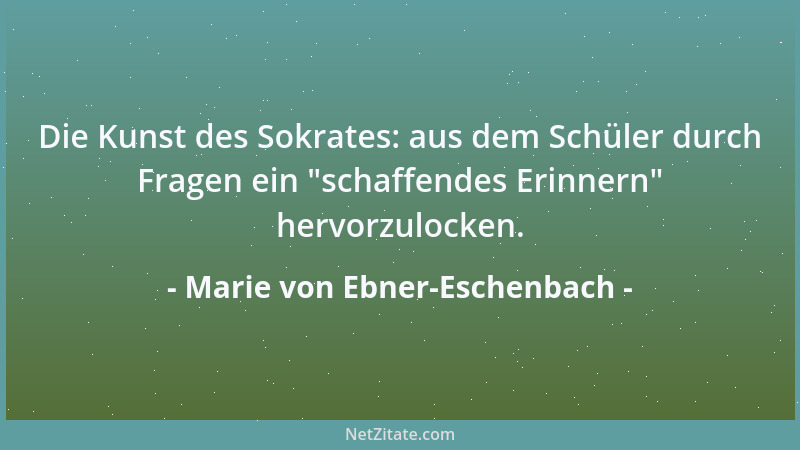 Marie von Ebner-Eschenbach - Die Kunst des Sokrates: aus dem Schüler durch Fragen ein  "schaffendes Erinnern " hervorzulocken...