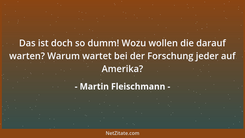 Martin Fleischmann - Das ist doch so dumm! Wozu wollen die darauf warten? Warum wartet bei der Forschung jeder auf Amerika?...