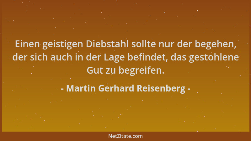 Martin Gerhard Reisenberg - Einen geistigen Diebstahl sollte nur der begehen, der sich auch in der Lage befindet, das gesto...