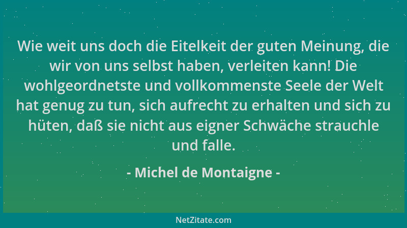 Michel de Montaigne - Wie weit uns doch die Eitelkeit der guten Meinung, die wir von uns selbst haben, verleiten kann! Die...