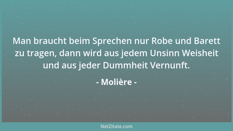 Molière - Man braucht beim Sprechen nur Robe und Barett zu tragen, dann wird aus jedem Unsinn Weisheit und aus jeder Dummhe...