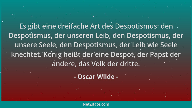 Oscar Wilde - Es gibt eine dreifache Art des Despotismus: den Despotismus, der unseren Leib, den Despotismus, der unsere Se...