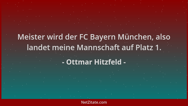 Ottmar Hitzfeld - Meister wird der FC Bayern München, also landet meine Mannschaft auf Platz 1....