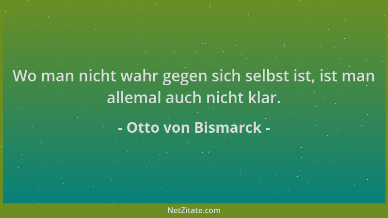 Otto von Bismarck - Wo man nicht wahr gegen sich selbst ist, ist man allemal auch nicht klar....