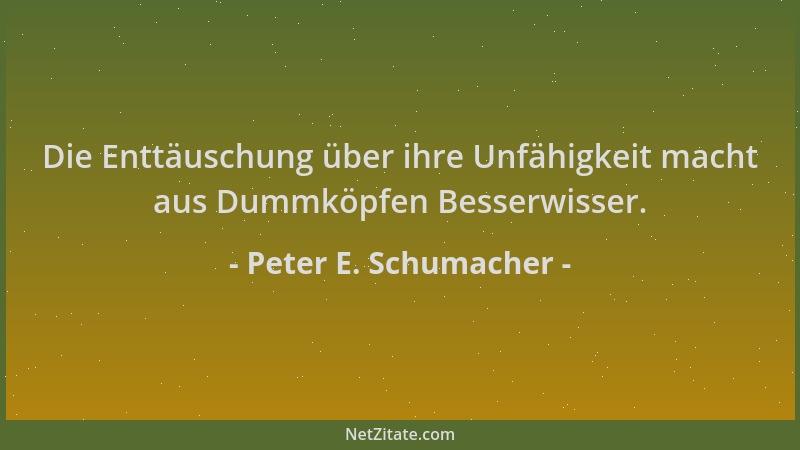 Peter E. Schumacher - Die Enttäuschung über ihre Unfähigkeit macht aus Dummköpfen Besserwisser....