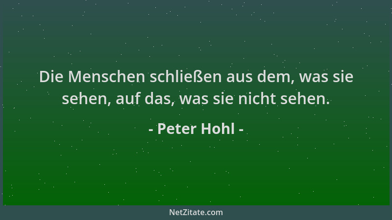 Peter Hohl - Die Menschen schließen aus dem, was sie sehen, auf das, was sie nicht sehen....