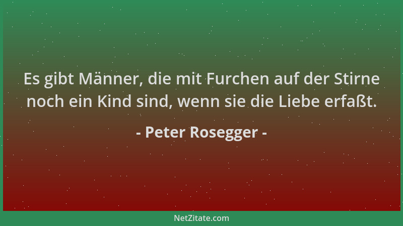 Peter Rosegger - Es gibt Männer, die mit Furchen auf der Stirne noch ein Kind sind, wenn sie die Liebe erfaßt....