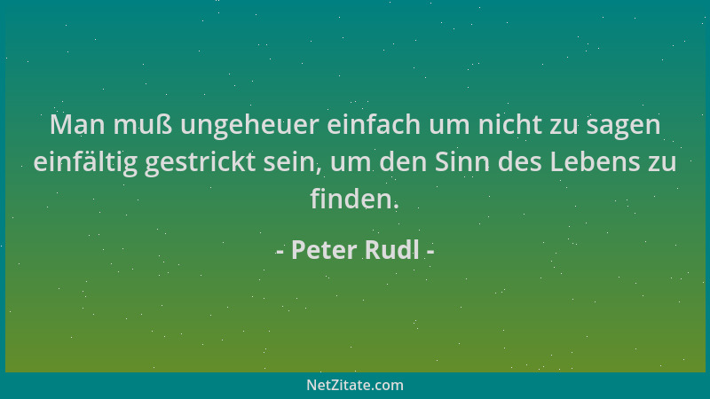 Peter Rudl - Man muß ungeheuer einfach um nicht zu sagen einfältig gestrickt sein, um den Sinn des Lebens zu finden....