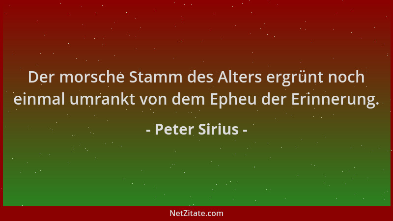 Peter Sirius - Der morsche Stamm des Alters ergrünt noch einmal umrankt von dem Epheu der Erinnerung....