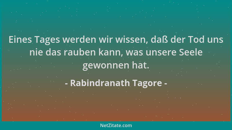 Rabindranath Tagore - Eines Tages werden wir wissen, daß der Tod uns nie das rauben kann, was unsere Seele gewonnen hat....