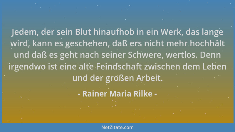 Rainer Maria Rilke - Jedem, der sein Blut hinaufhob in ein Werk, das lange wird, kann es geschehen, daß ers nicht mehr hoch...