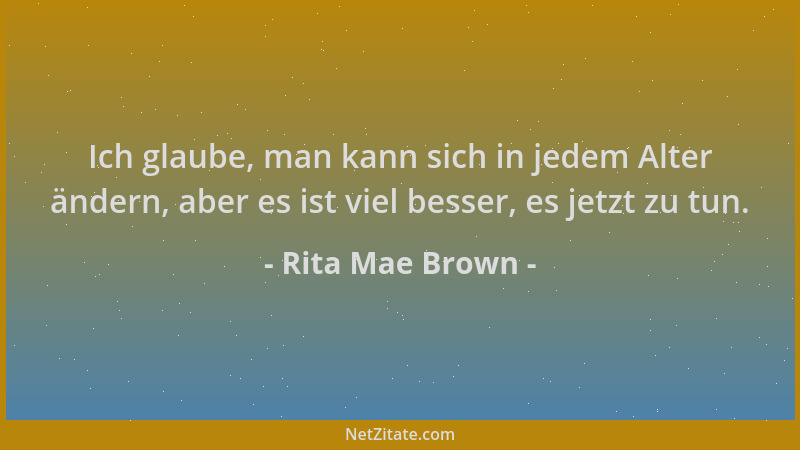 Rita Mae Brown - Ich glaube, man kann sich in jedem Alter ändern, aber es ist viel besser, es jetzt zu tun....