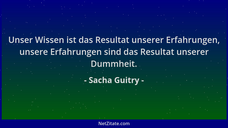 Sacha Guitry - Unser Wissen ist das Resultat unserer Erfahrungen, unsere Erfahrungen sind das Resultat unserer Dummheit....