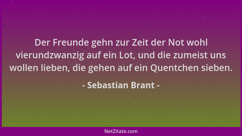 Sebastian Brant - Der Freunde gehn zur Zeit der Not wohl vierundzwanzig auf ein Lot, und die zumeist uns wollen lieben, die...
