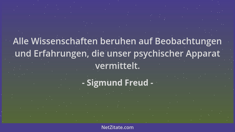 Sigmund Freud - Alle Wissenschaften beruhen auf Beobachtungen und Erfahrungen, die unser psychischer Apparat vermittelt....