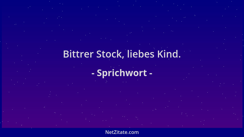 Sprichwort - Bittrer Stock, liebes Kind....