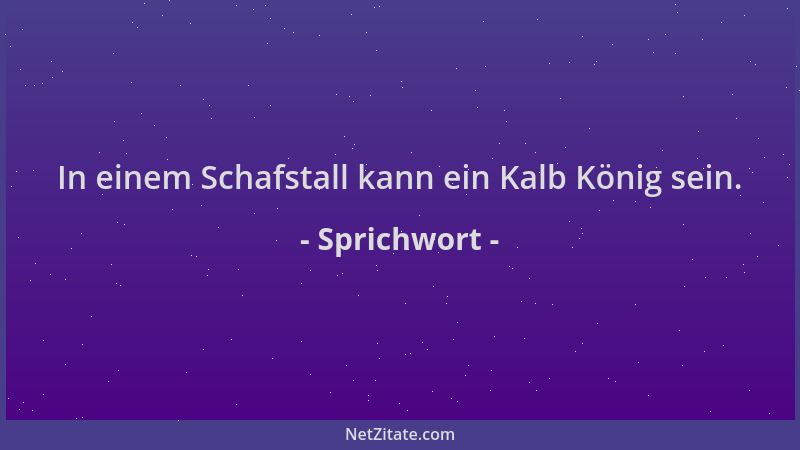 Sprichwort - In einem Schafstall kann ein Kalb König sein....
