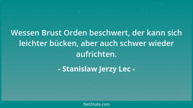 Stanislaw Jerzy Lec - Wessen Brust Orden beschwert, der kann sich leichter bücken, aber auch schwer wieder aufrichten....