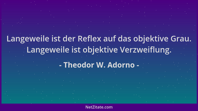 Theodor W. Adorno - Langeweile ist der Reflex auf das objektive Grau. Langeweile ist objektive Verzweiflung....