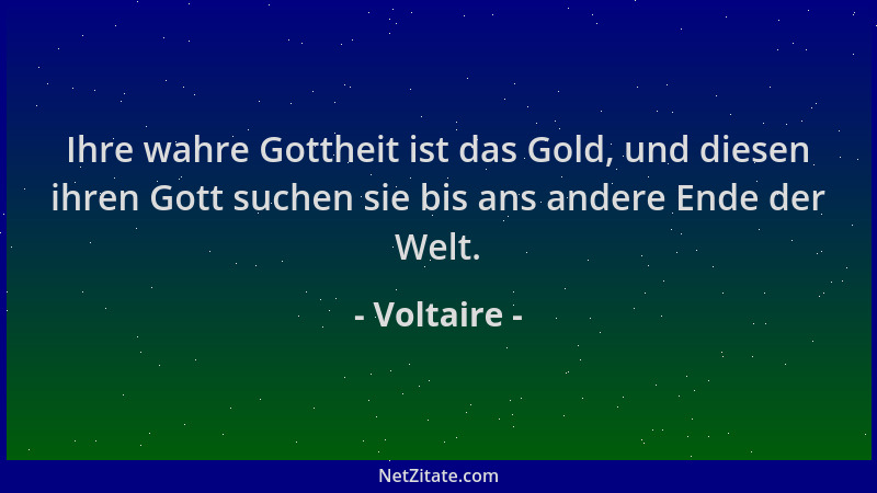Voltaire - Ihre wahre Gottheit ist das Gold, und diesen ihren Gott suchen sie bis ans andere Ende der Welt....