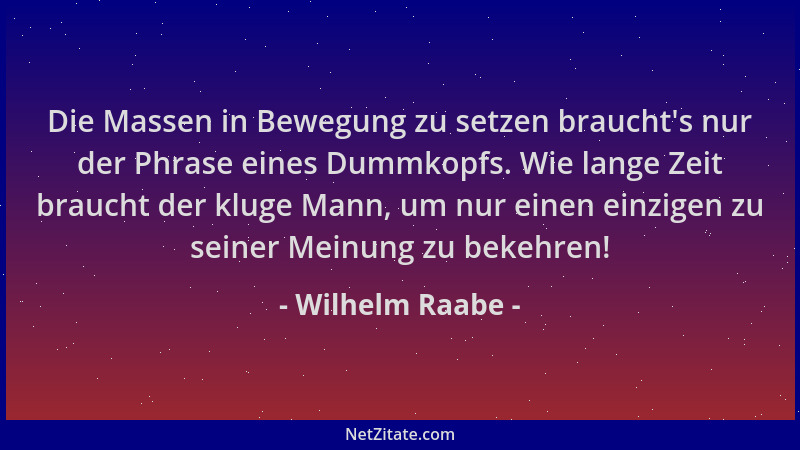 Wilhelm Raabe - Die Massen in Bewegung zu setzen braucht 's nur der Phrase eines Dummkopfs. Wie lange Zeit braucht der kluge...