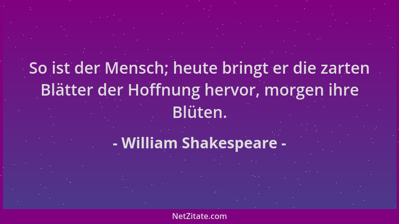 William Shakespeare - So ist der Mensch; heute bringt er die zarten Blätter der Hoffnung hervor, morgen ihre Blüten....