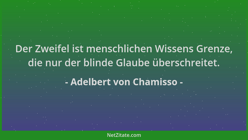 Adelbert von Chamisso - Der Zweifel ist menschlichen Wissens Grenze, die nur der blinde Glaube überschreitet....