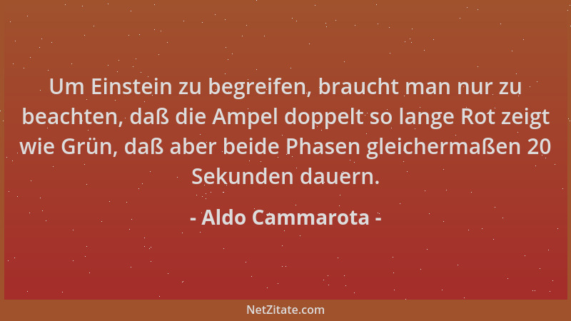 Aldo Cammarota - Um Einstein zu begreifen, braucht man nur zu beachten, daß die Ampel doppelt so lange Rot zeigt wie Grün,...