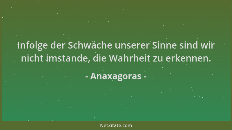 Anaxagoras - Infolge der Schwäche unserer Sinne sind wir nicht imstande, die Wahrheit zu erkennen....