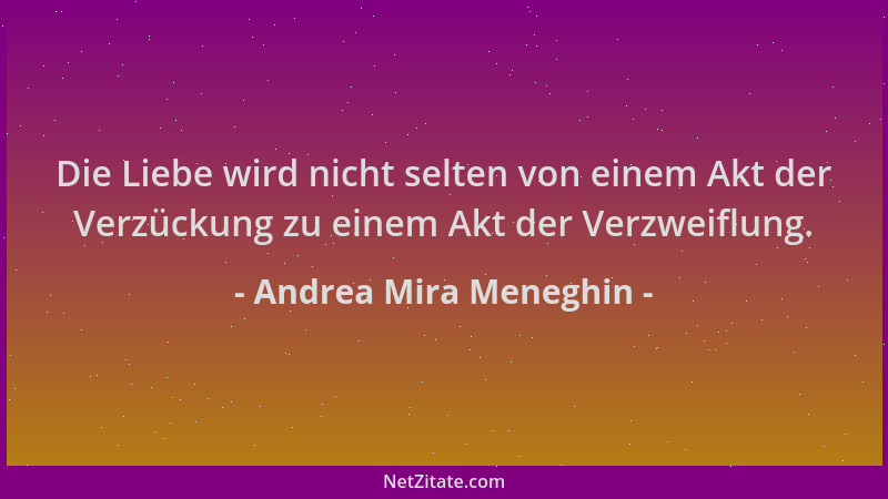 Andrea Mira Meneghin - Die Liebe wird nicht selten von einem Akt der Verzückung zu einem Akt der Verzweiflung....