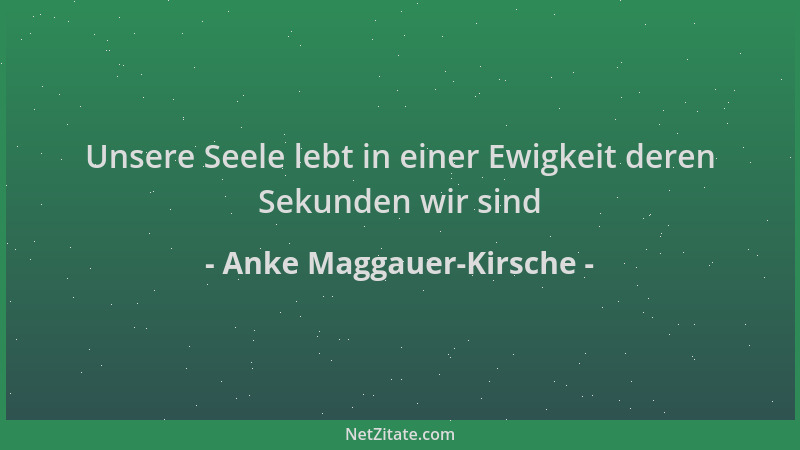 Anke Maggauer-Kirsche - Unsere Seele lebt in einer Ewigkeit deren Sekunden wir sind...