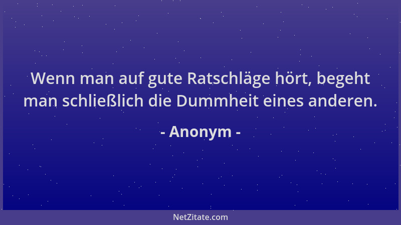 Anonym - Wenn man auf gute Ratschläge hört, begeht man schließlich die Dummheit eines anderen....
