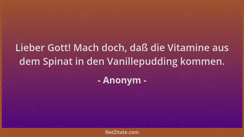Anonym - Lieber Gott! Mach doch, daß die Vitamine aus dem Spinat in den Vanillepudding kommen....