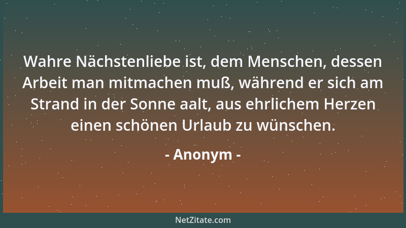 Anonym - Wahre Nächstenliebe ist, dem Menschen, dessen Arbeit man mitmachen muß, während er sich am Strand in der Sonne aal...