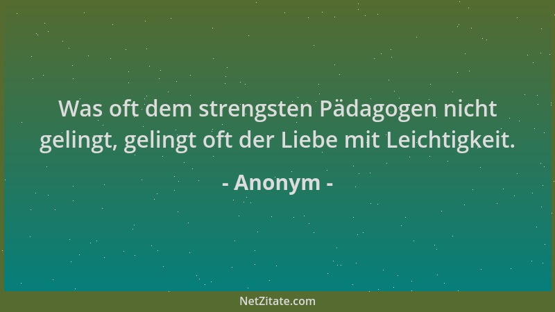 Anonym - Was oft dem strengsten Pädagogen nicht gelingt, gelingt oft der Liebe mit Leichtigkeit....