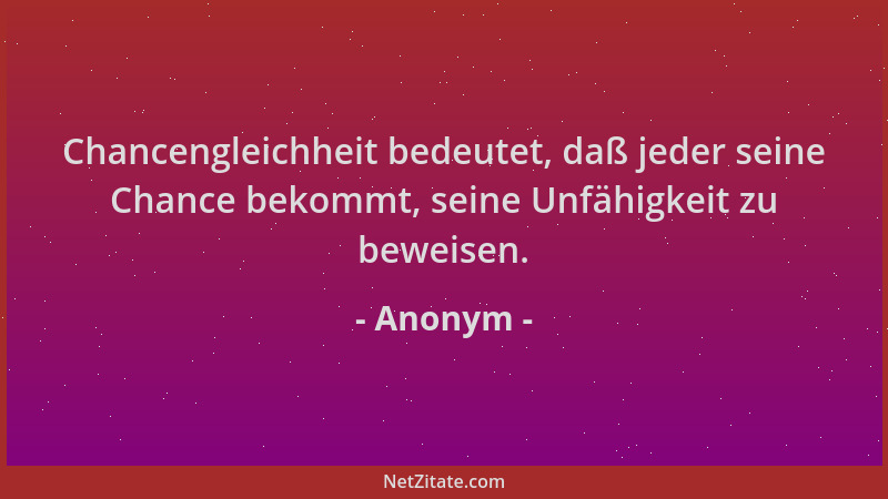 Anonym - Chancengleichheit bedeutet, daß jeder seine Chance bekommt, seine Unfähigkeit zu beweisen....