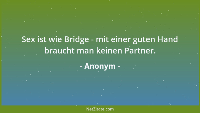 Anonym - Sex ist wie Bridge - mit einer guten Hand braucht man keinen Partner....